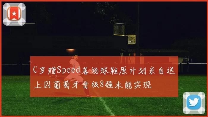 C罗赠Speed落场球鞋原计划亲自送上因葡萄牙晋级8强未能实现