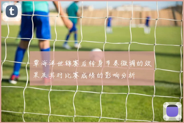 覃海洋世锦赛后转身节奏微调的效果及其对比赛成绩的影响分析
