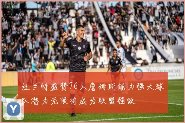 杜兰特盛赞76人詹姆斯能力强大球队潜力无限将成为联盟强敌