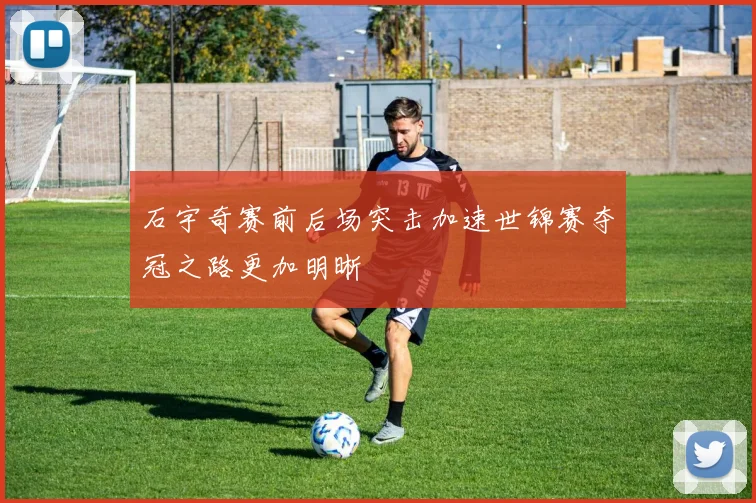 石宇奇赛前后场突击加速世锦赛夺冠之路更加明晰