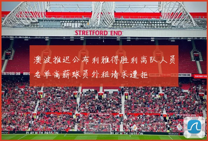 澳波推迟公布利雅得胜利离队人员名单高薪球员外租请求遭拒