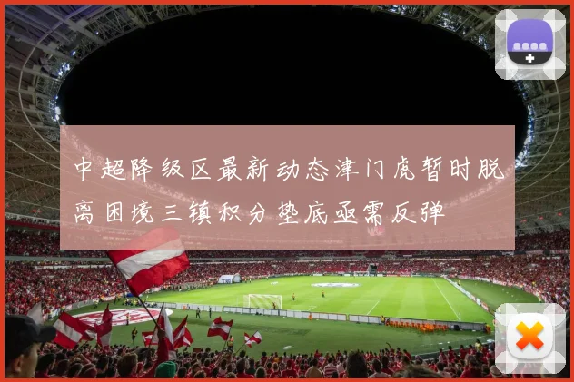中超降级区最新动态津门虎暂时脱离困境三镇积分垫底亟需反弹
