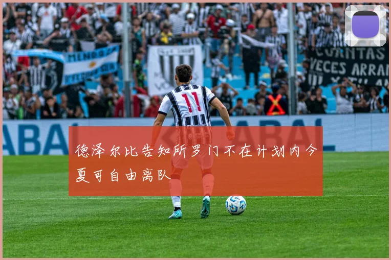 德泽尔比告知所罗门不在计划内今夏可自由离队