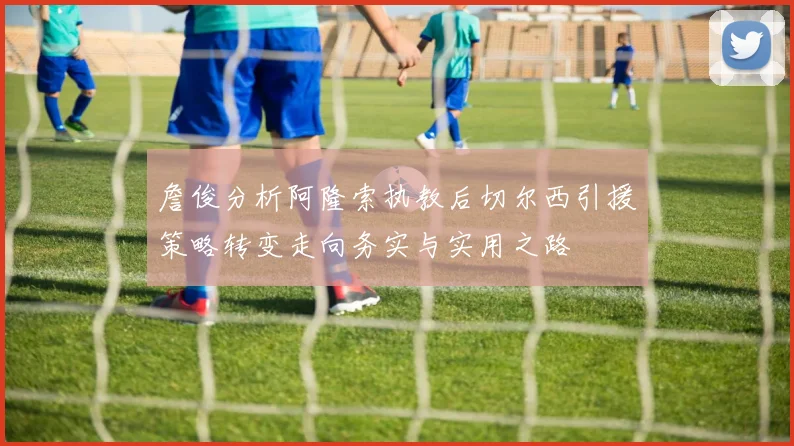 詹俊分析阿隆索执教后切尔西引援策略转变走向务实与实用之路
