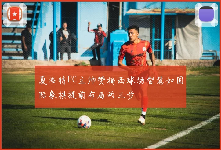 夏洛特FC主帅赞梅西球场智慧如国际象棋提前布局两三步