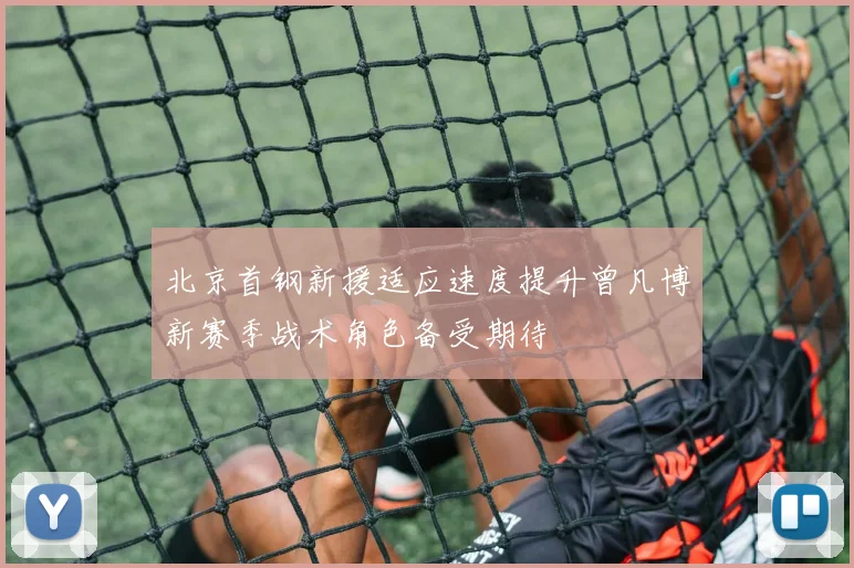 北京首钢新援适应速度提升曾凡博新赛季战术角色备受期待