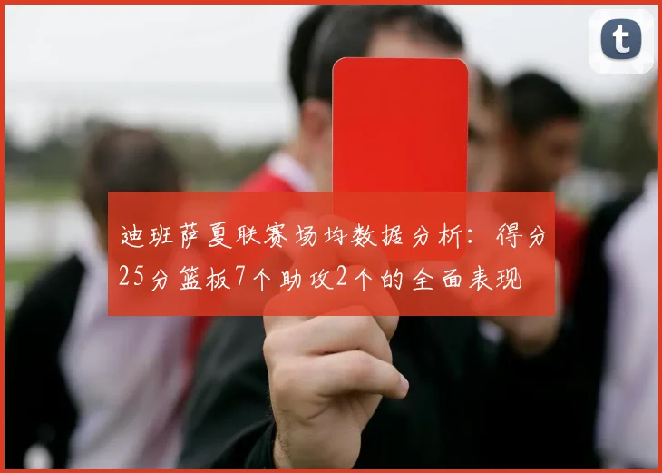 迪班萨夏联赛场均数据分析：得分25分篮板7个助攻2个的全面表现