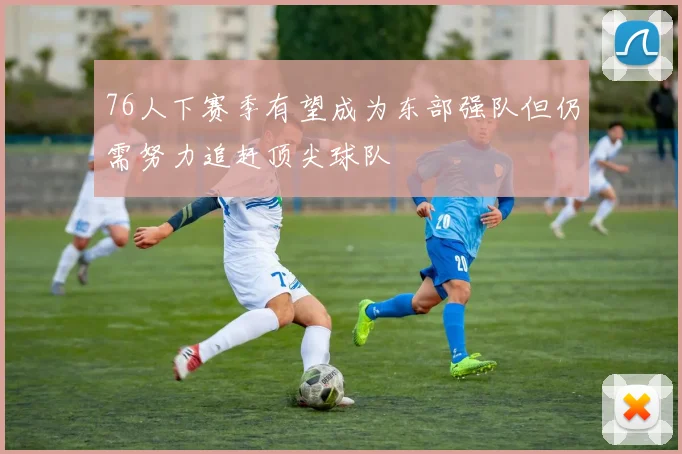 76人下赛季有望成为东部强队但仍需努力追赶顶尖球队
