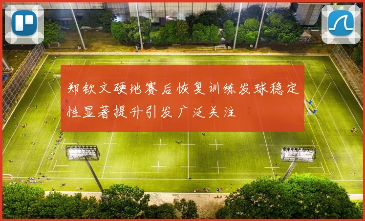 郑钦文硬地赛后恢复训练发球稳定性显著提升引发广泛关注