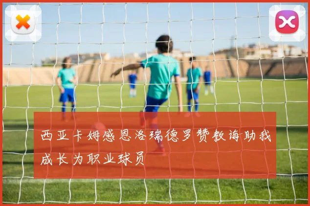 西亚卡姆感恩洛瑞德罗赞教诲助我成长为职业球员