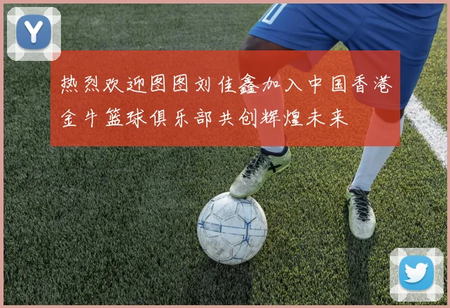 热烈欢迎图图刘佳鑫加入中国香港金牛篮球俱乐部共创辉煌未来