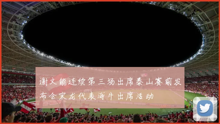 谢文能连续第三场出席泰山赛前发布会宋龙代表海牛出席活动